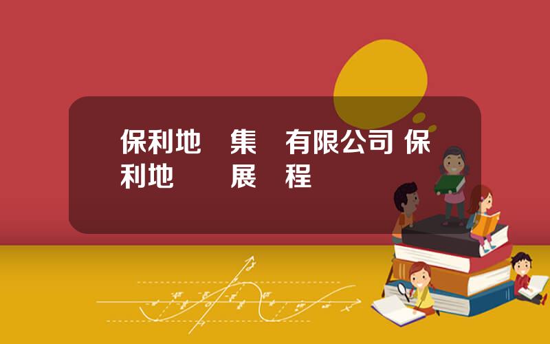 保利地産集團有限公司 保利地産發展歷程